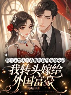 脸盲未婚夫的青梅把我吊在窗外后，我转头嫁给外国富豪