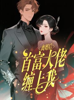 离婚后，首富大佬缠上我小说最新章节免费阅读（完整版未删节）