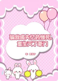 骗我喝失忆药惨死，重生灭了豪门最新章节免费阅读（完整版未删节）