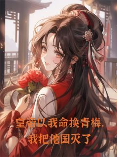 《皇帝以我命换青梅，我把他国灭了》小说全文免费阅读 《皇帝以我命换青梅，我把他国灭了》最新章节目录