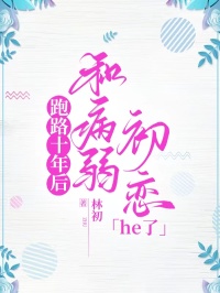 《跑路十年后，和病弱初恋he了》小说全文精彩试读 路溪江临小说阅读
