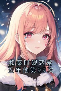 秦时砚姜清霜小说 和秦时砚恋爱五年他第99次(秦时砚姜清霜)小说阅读