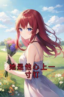 《她是他心上一寸钉》完结版精彩阅读 《她是他心上一寸钉》最新章节列表