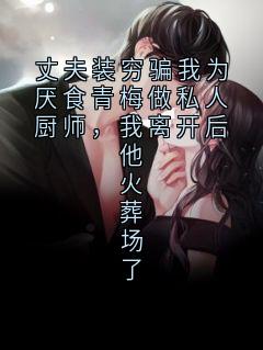 丈夫装穷骗我为厌食青梅做私人厨师，我离开后他火葬场了