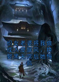 《织女老婆将我做成人皮屏风,换娶黑无常后她悔疯》大结局在线阅读 《织女老婆将我做成人皮屏风,换娶黑无常后她悔疯》最新章节列表