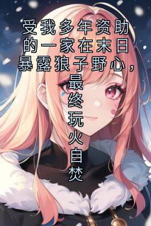 受我多年资助的一家在末日暴露狼子野心,最终玩火自焚