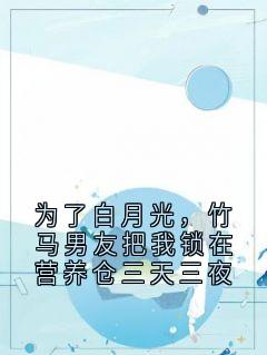 为了白月光，竹马男友把我锁在营养仓三天三夜