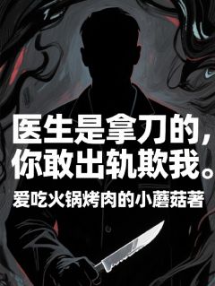 《医生是拿刀的，你敢出轨欺我》小说全文在线阅读 《医生是拿刀的，你敢出轨欺我》最新章节目录