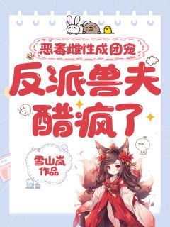 恶毒雌性成团宠，反派兽夫醋疯了