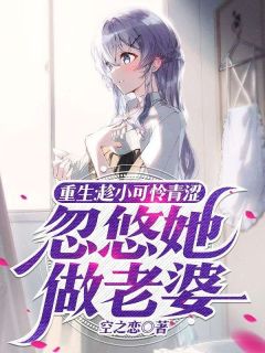 重生：趁小可怜青涩，忽悠她做老婆