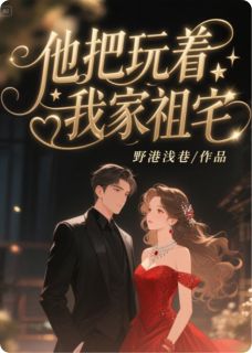 《他把玩着我家祖宅》完结版在线试读 《他把玩着我家祖宅》最新章节目录