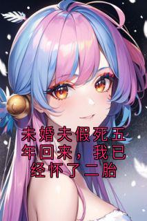 未婚夫假死五年回来，我已经怀了二胎