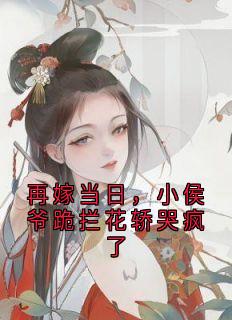 再嫁当日,小侯爷跪拦花轿哭疯了