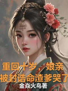 重回十岁,娘亲被封诰命渣爹哭了