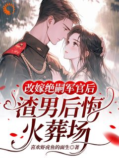 《改嫁绝嗣军官后，渣男后悔火葬场》许晓棠罗如明小说精彩内容免费试读