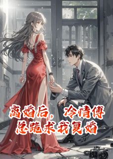 离婚后,冷情傅总跪求我复婚