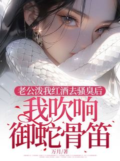 《老公泼我红酒去骚臭后，我吹响御蛇骨笛》小说完结版精彩阅读 江青烟顾飞双小说阅读