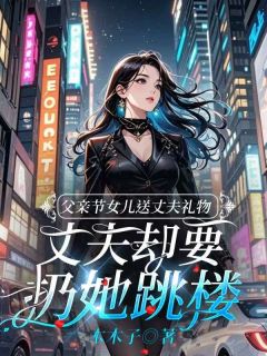 《父亲节女儿送丈夫礼物，丈夫却要扔她跳楼》秦茹音李宗宇章节列表免费试读