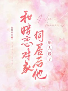 和暗恋对象同居后，他崩人设了