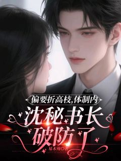 《偏要折高枝,沈秘书长破防了》小说全文精彩阅读 《偏要折高枝,沈秘书长破防了》最新章节列表