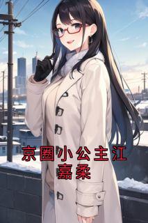 《京圈小公主江嘉柔》小说全文精彩阅读 《京圈小公主江嘉柔》最新章节列表