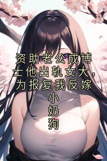 资助老公成博士他出轨女大,为报复我反嫁小奶狗