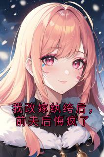 我改嫁纨绔后，前夫后悔疯了