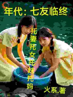 《年代：七友临终托妻托女托妹托妈》毛苔苏七章节列表免费试读