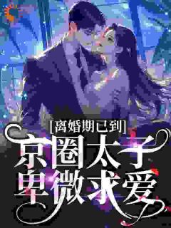 离婚期已到！京圈太子卑微求爱