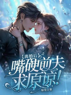 离婚后,嘴硬前夫求原谅!