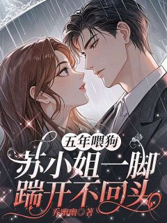 《五年喂狗,苏小姐一脚踹开不回头》小说在线阅读 《五年喂狗,苏小姐一脚踹开不回头》最新章节目录