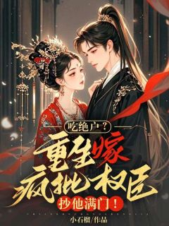 《吃绝户？重生嫁疯批权臣，抄他满门！》完结版免费阅读 《吃绝户？重生嫁疯批权臣，抄他满门！》最新章节列表