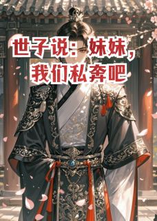 《世子说:我们私奔吧》大结局精彩试读 《世子说:我们私奔吧》最新章节列表