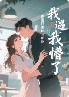 《偶遇时他问我新欢，我懵了？！》完结版免费阅读 《偶遇时他问我新欢，我懵了？！》最新章节目录