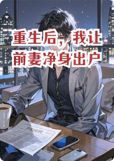 《重生后,我让前妻净身出户》小说全文精彩阅读 《重生后,我让前妻净身出户》最新章节目录
