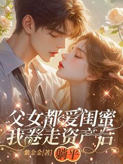 父女都爱闺蜜，我卷走资产后躺平