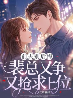 前夫别后悔，裴总又争又抢求上位