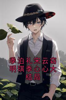 《季泊礼宋云窈明琪季心心大结局》小说免费阅读 《季泊礼宋云窈明琪季心心大结局》最新章节目录