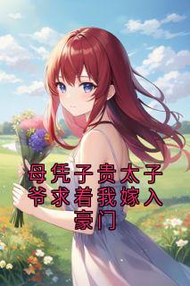 母凭子贵太子爷求着我嫁入豪门