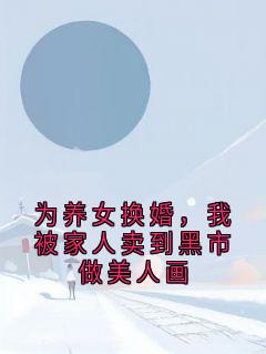 《为养女换婚，我被家人卖到黑市做美人画》小说全集免费在线阅读（顾昀林楚楚顾知微江文景）