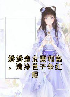 娇娇贵女要和离，清冷世子争红眼