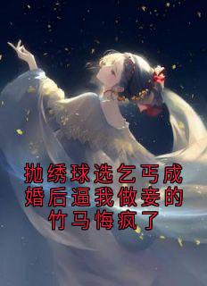 抛绣球选乞丐成婚后逼我做妾的竹马悔疯了