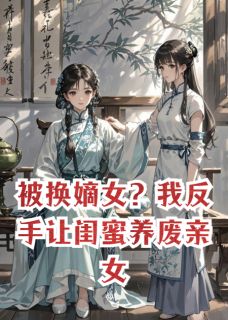 被换嫡女？我反手让闺蜜养废亲女全文免费阅读 赵月娘明玉林文远小说大结局无弹窗
