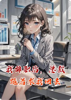 我辞职后，总裁跪着求我回去