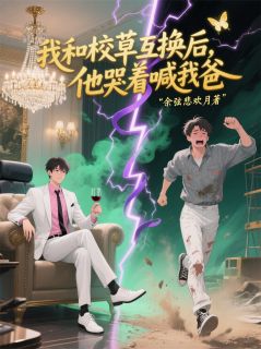 《我和校草互换后，他哭着喊我爸》秦朗苏晴江帆全文精彩阅读