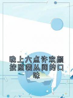 《晚上六点许欢颜按照裴从闻的口味》小说全文精彩章节免费试读（许欢颜裴从闻）