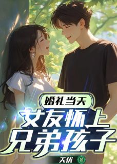 《婚礼当天,女友怀上兄弟孩子》林薇季瑶吴昊章节目录精彩阅读