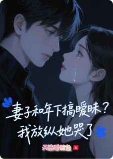 妻子和年下搞暧昧？我放纵她哭了