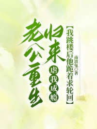 老公重生归来虐我成瘾,我跳楼后他跪着求轮回