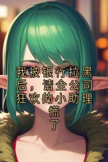 我被银行拉黑后，请全公司狂欢的小助理慌了